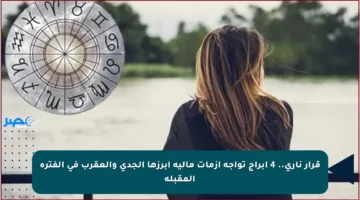 قرار ناري.. 4 أبراج تواجه أزمات مالية أبرزها الجدي والعقرب في الفترة المقبلة